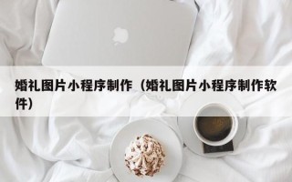 永安婚礼图片小程序制作（婚礼图片小程序制作软件）