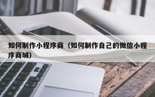 永安如何制作小程序商（如何制作自己的微信小程序商城）